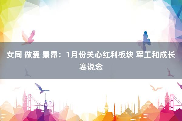 女同 做爱 景昂：1月份关心红利板块 军工和成长赛说念