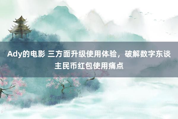 Ady的电影 三方面升级使用体验，破解数字东谈主民币红包使用痛点