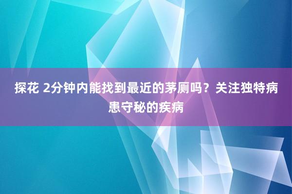 探花 2分钟内能找到最近的茅厕吗？关注独特病患守秘的疾病