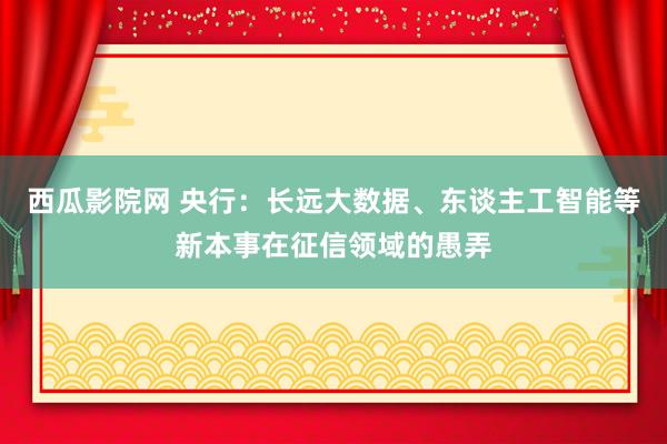 西瓜影院网 央行：长远大数据、东谈主工智能等新本事在征信领域的愚弄