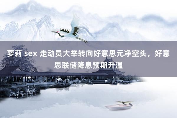 萝莉 sex 走动员大举转向好意思元净空头，好意思联储降息预期升温