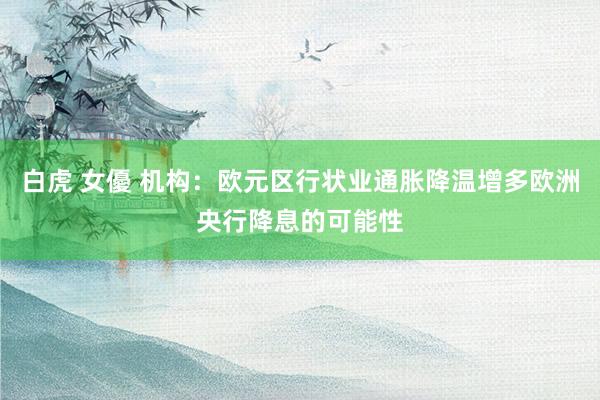 白虎 女優 机构：欧元区行状业通胀降温增多欧洲央行降息的可能性