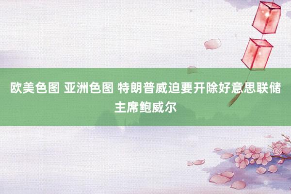 欧美色图 亚洲色图 特朗普威迫要开除好意思联储主席鲍威尔
