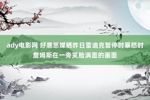 ady电影网 好意思媒晒昨日雷迪克暂停时暴怒时詹姆斯在一旁笑脸满面的画面
