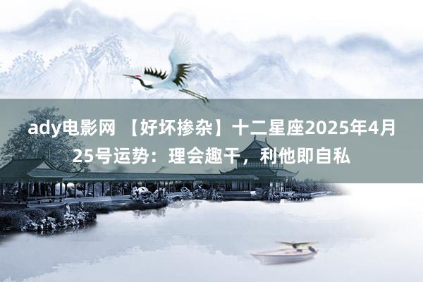 ady电影网 【好坏掺杂】十二星座2025年4月25号运势：理会趣干，利他即自私