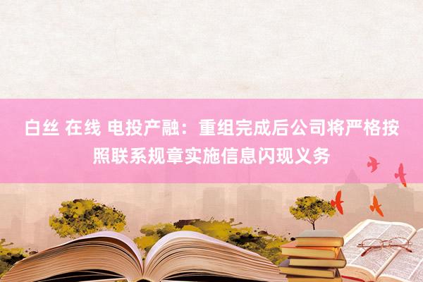 白丝 在线 电投产融：重组完成后公司将严格按照联系规章实施信息闪现义务