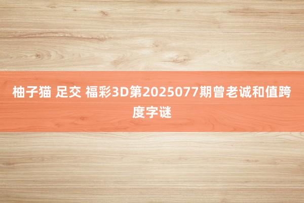 柚子猫 足交 福彩3D第2025077期曾老诚和值跨度字谜