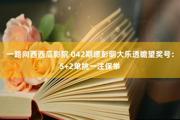 一路向西西瓜影院 042期缪彭明大乐透瞻望奖号：5+2单挑一