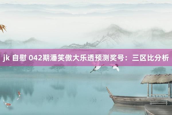jk 自慰 042期潘笑傲大乐透预测奖号：三区比分析